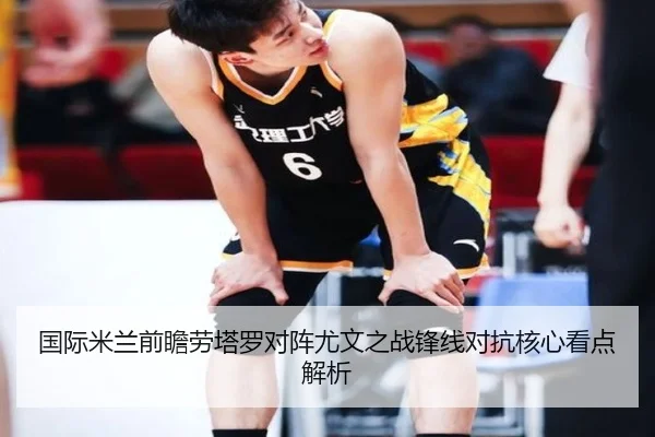国际米兰前瞻劳塔罗对阵尤文之战锋线对抗核心看点解析