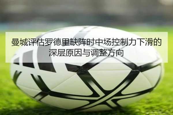 曼城评估罗德里缺阵时中场控制力下滑的深层原因与调整方向