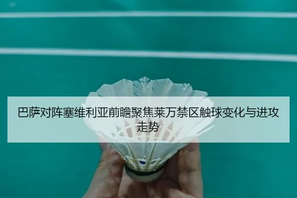 巴萨对阵塞维利亚前瞻聚焦莱万禁区触球变化与进攻走势