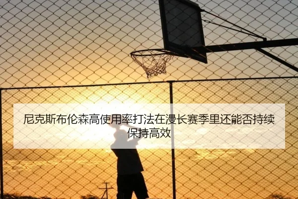 尼克斯布伦森高使用率打法在漫长赛季里还能否持续保持高效