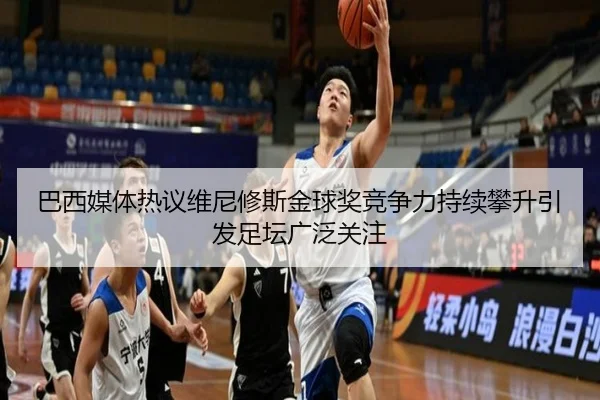 巴西媒体热议维尼修斯金球奖竞争力持续攀升引发足坛广泛关注